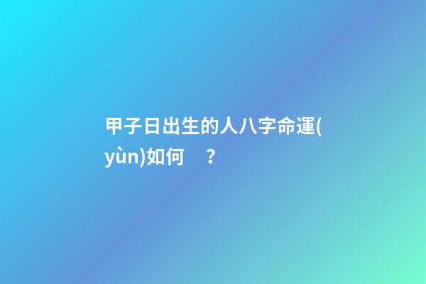 甲子日出生的人八字命運(yùn)如何？